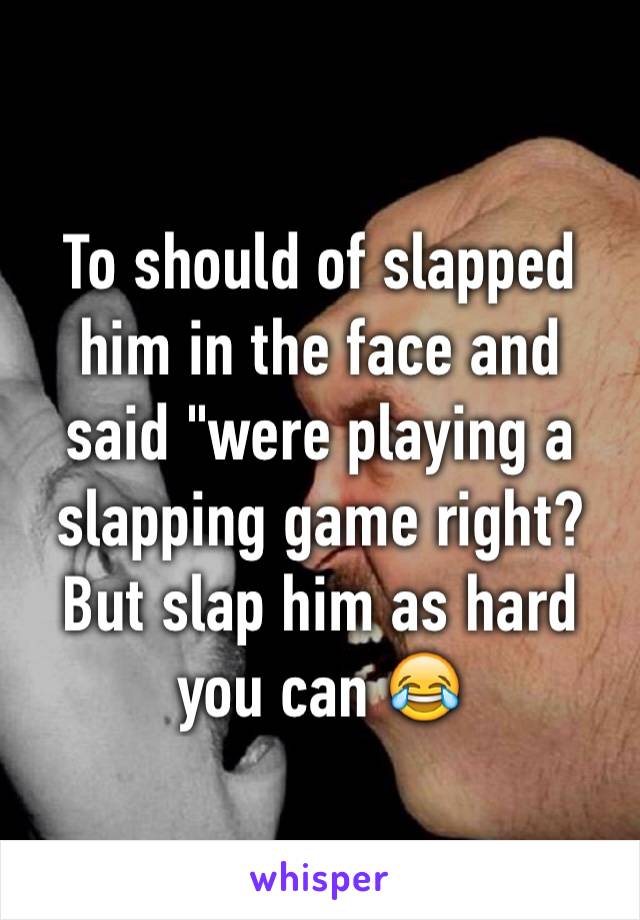 To should of slapped him in the face and said "were playing a slapping game right? But slap him as hard you can 😂