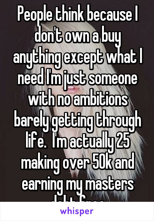 People think because I don't own a buy anything except what I need I'm just someone with no ambitions barely getting through life.  I'm actually 25 making over 50k and earning my masters debt free