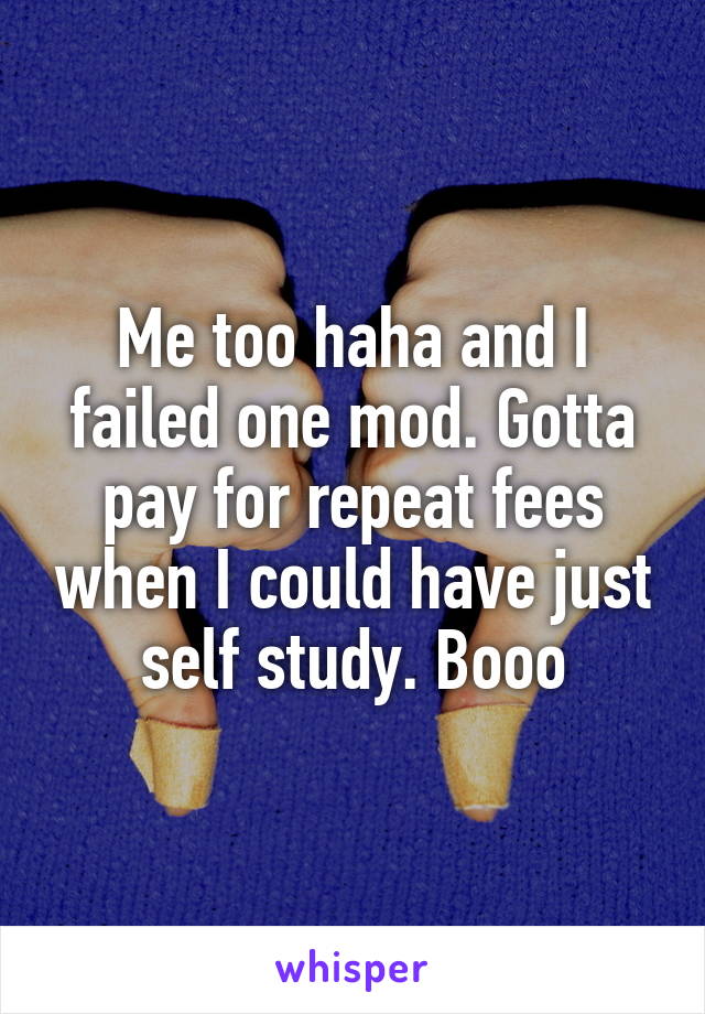 Me too haha and I failed one mod. Gotta pay for repeat fees when I could have just self study. Booo