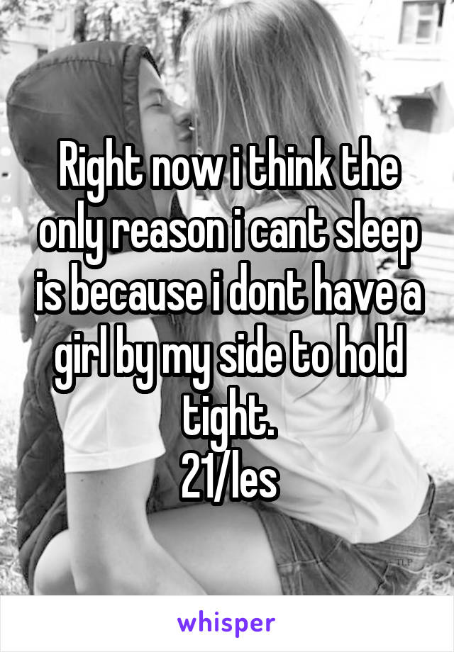 Right now i think the only reason i cant sleep is because i dont have a girl by my side to hold tight.
21/les