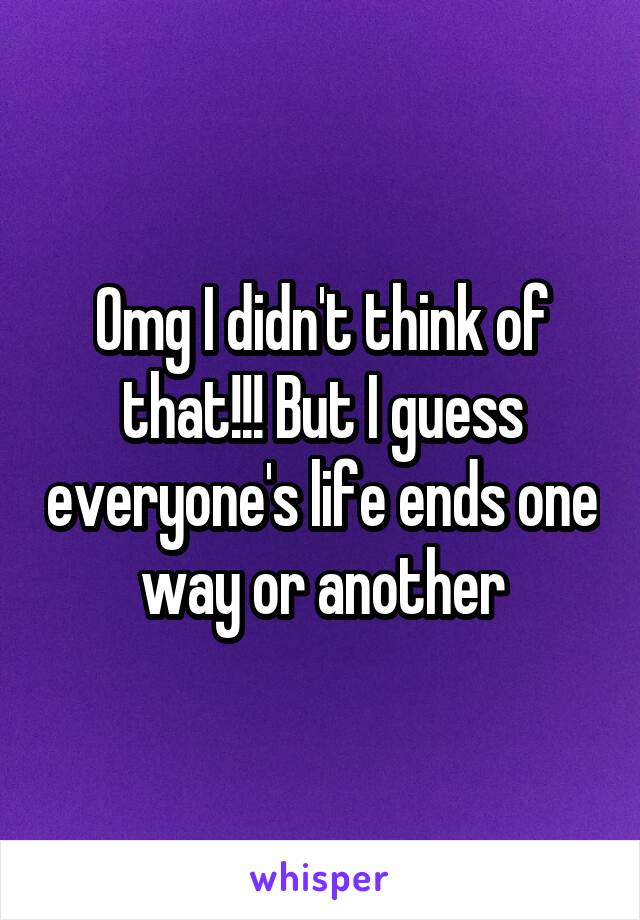 Omg I didn't think of that!!! But I guess everyone's life ends one way or another