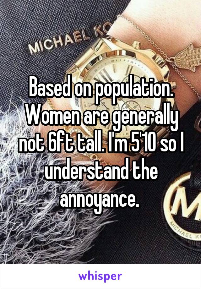 Based on population. Women are generally not 6ft tall. I'm 5'10 so I understand the annoyance. 
