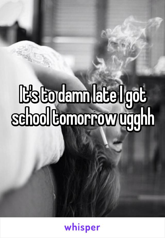 It's to damn late I got school tomorrow ugghh 