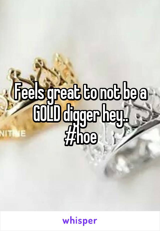 Feels great to not be a GOLD digger hey..
#hoe