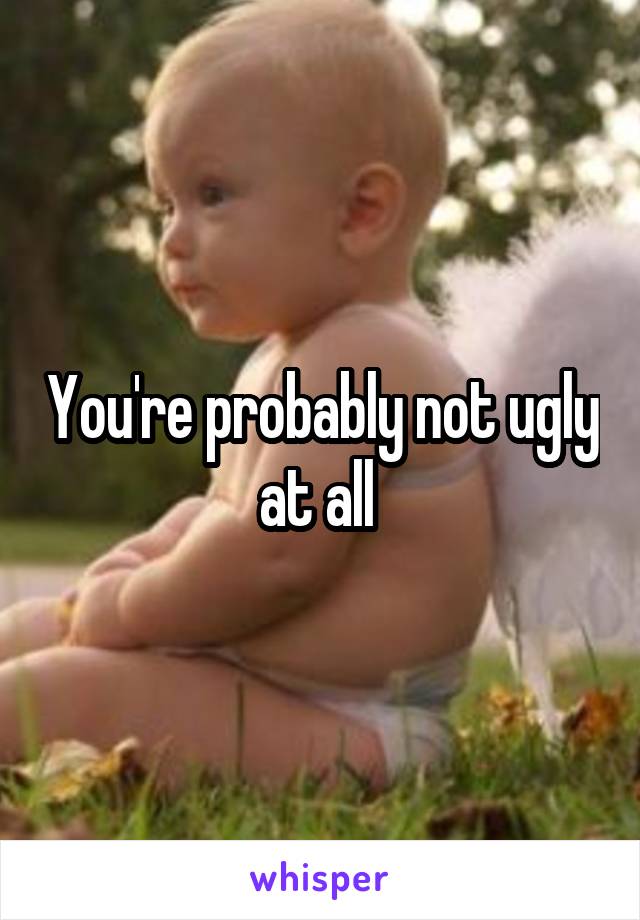 You're probably not ugly at all 