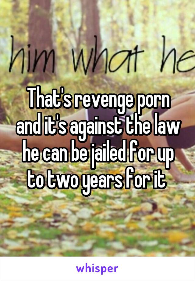 That's revenge porn and it's against the law he can be jailed for up to two years for it 