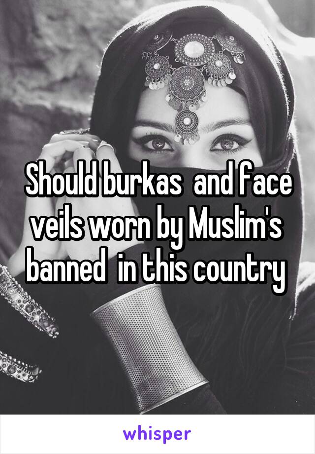 Should burkas  and face veils worn by Muslim's  banned  in this country 