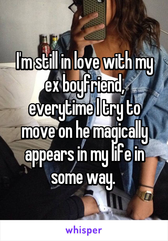 I'm still in love with my ex boyfriend, everytime I try to move on he magically appears in my life in some way. 