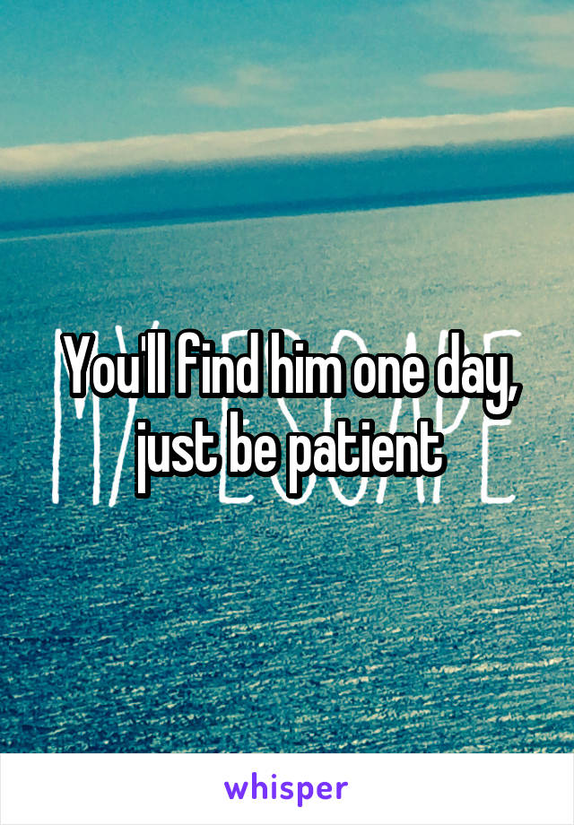 You'll find him one day, just be patient