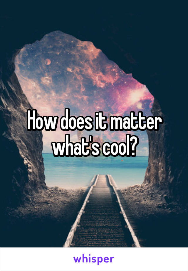 How does it matter what's cool?