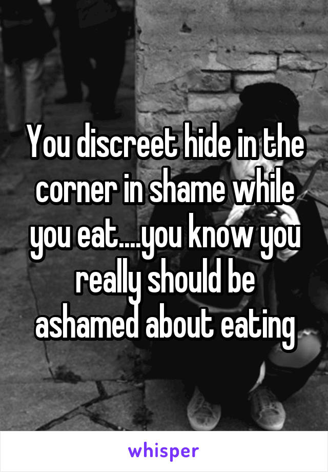 You discreet hide in the corner in shame while you eat....you know you really should be ashamed about eating