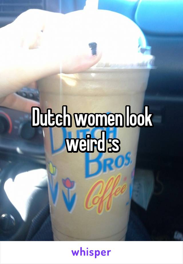 Dutch women look weird :s