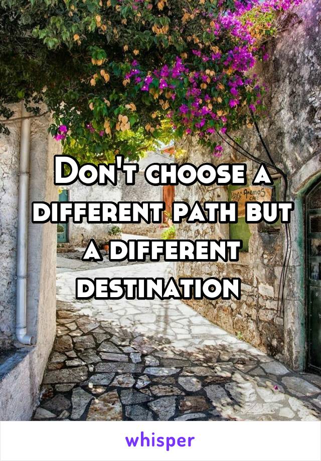 Don't choose a different path but a different destination 