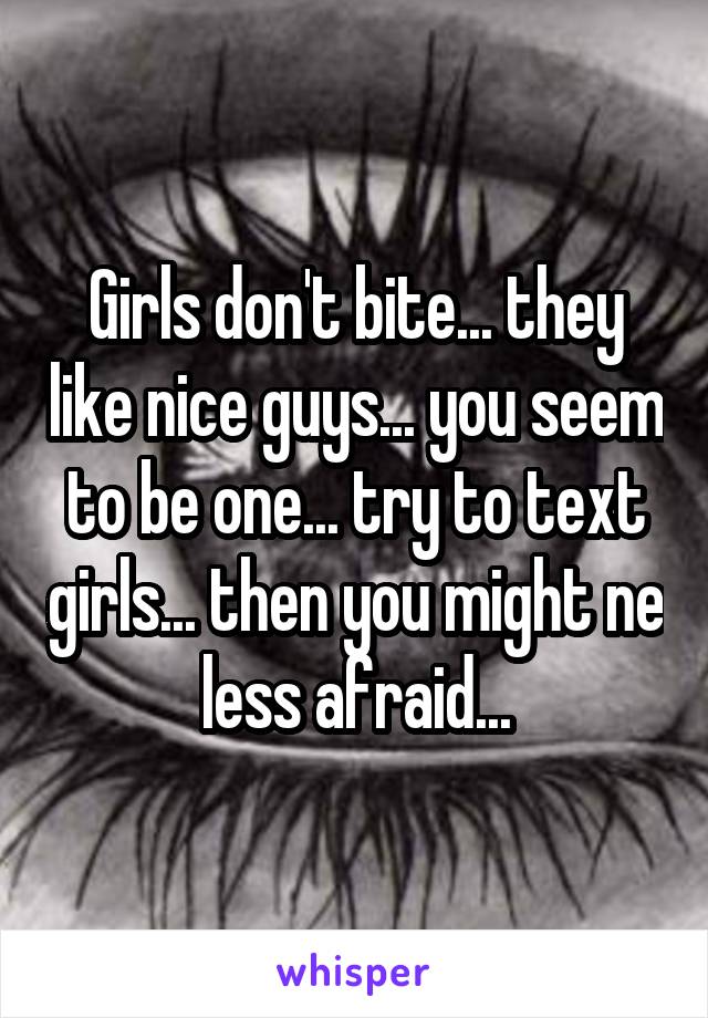 Girls don't bite... they like nice guys... you seem to be one... try to text girls... then you might ne less afraid...