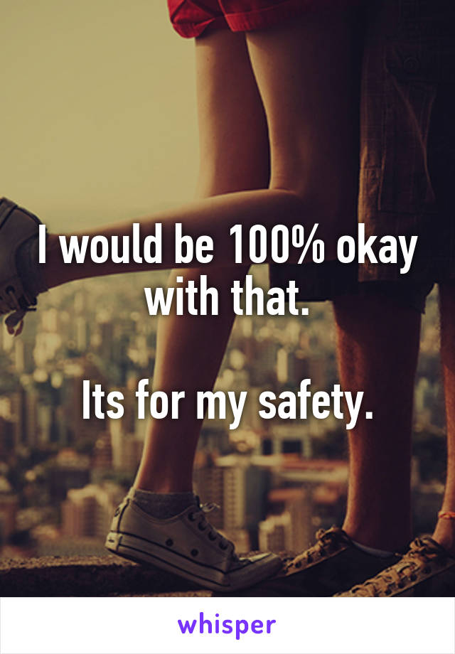 I would be 100% okay with that.

Its for my safety.