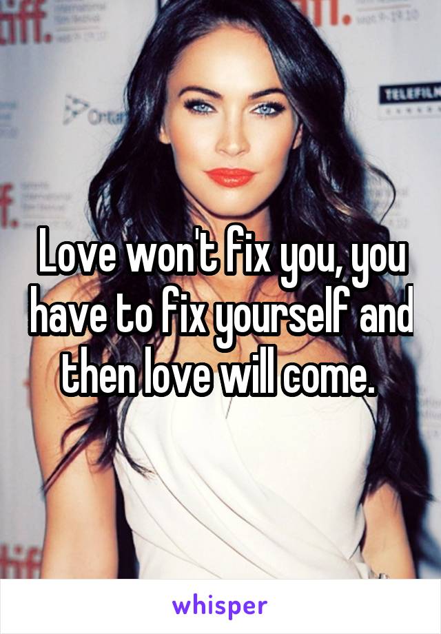 Love won't fix you, you have to fix yourself and then love will come. 