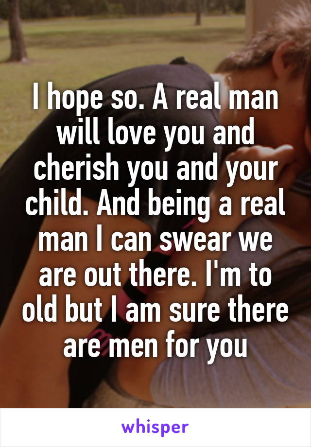 I hope so. A real man will love you and cherish you and your child. And being a real man I can swear we are out there. I'm to old but I am sure there are men for you