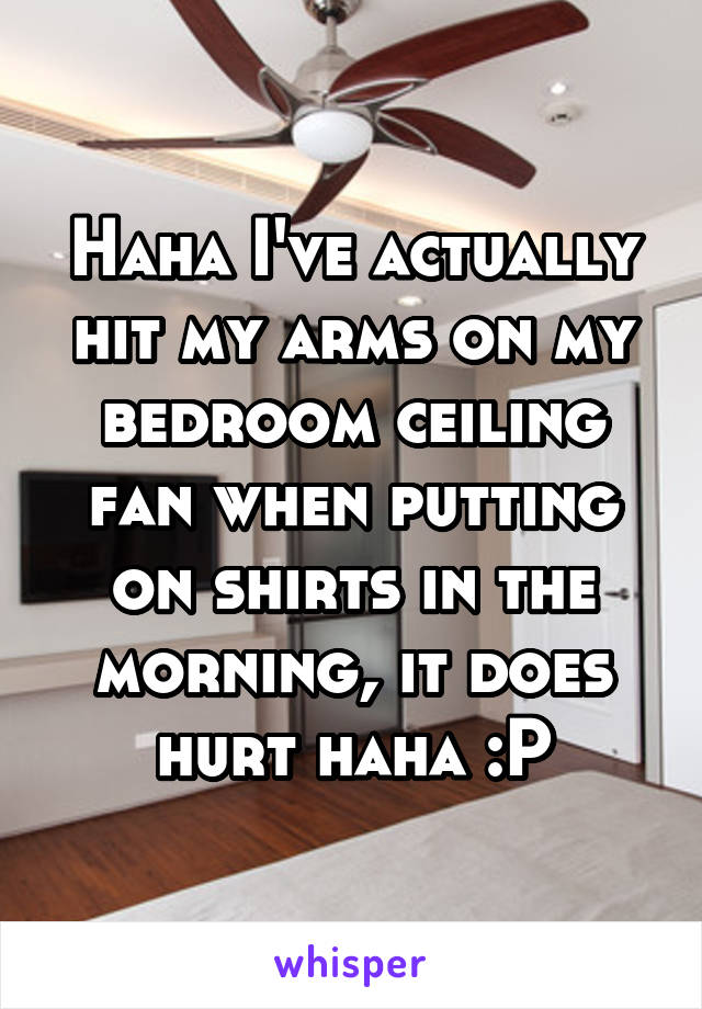 Haha I've actually hit my arms on my bedroom ceiling fan when putting on shirts in the morning, it does hurt haha :P