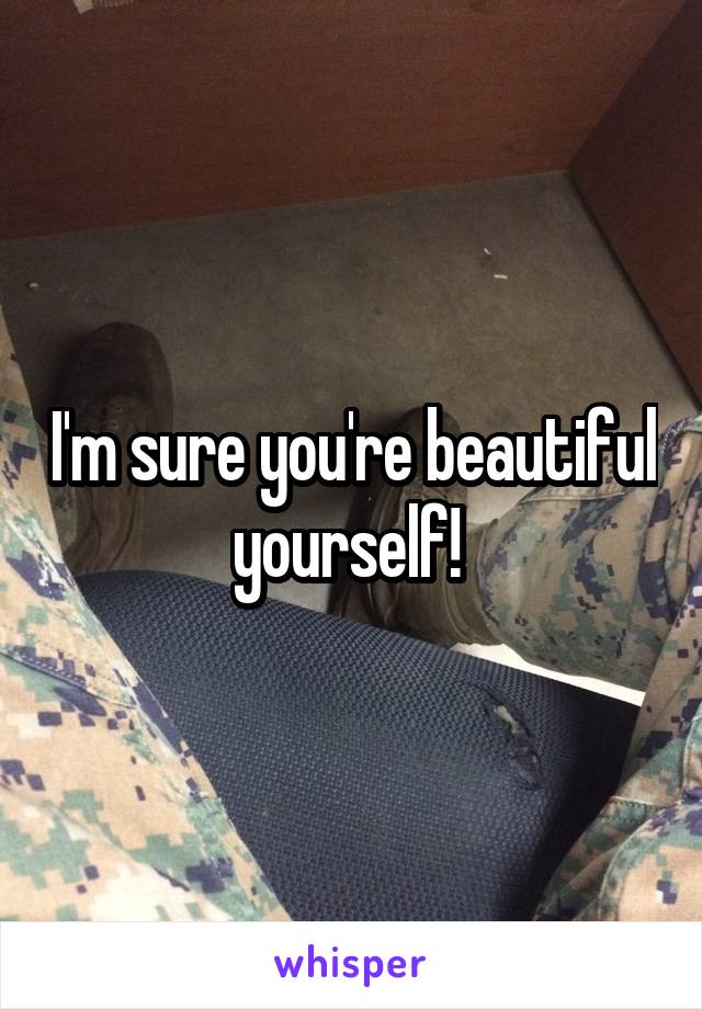 I'm sure you're beautiful yourself! 