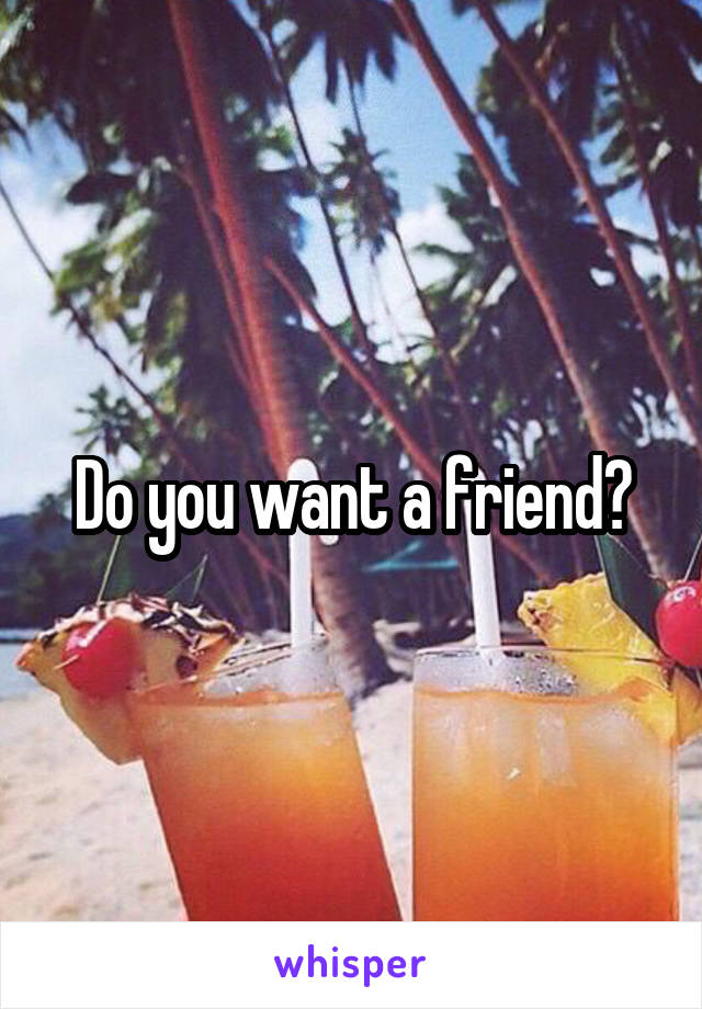 Do you want a friend?
