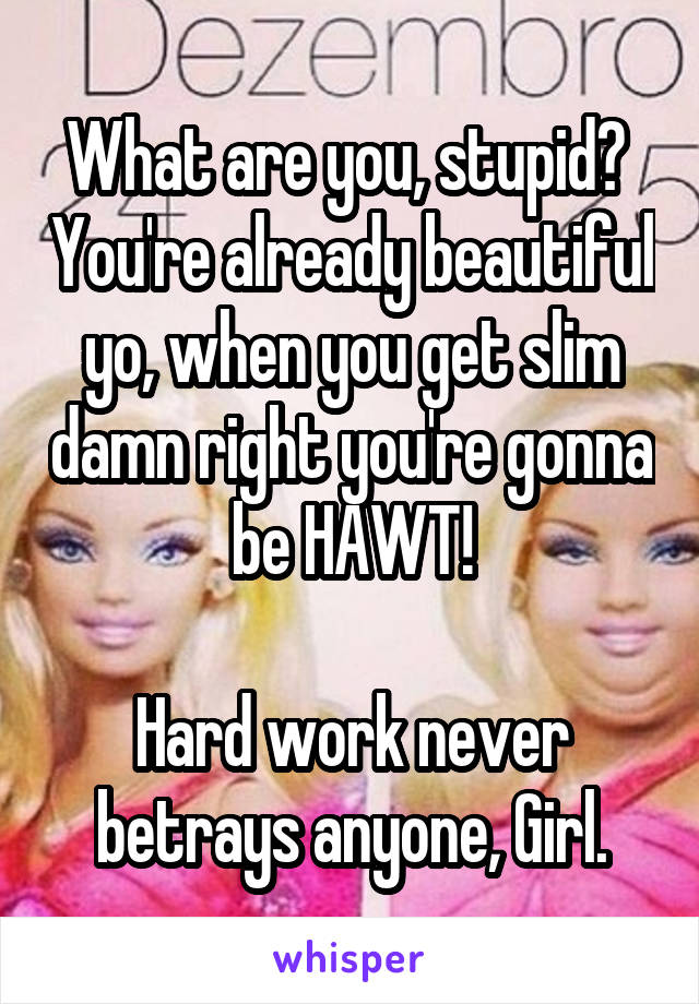 What are you, stupid?  You're already beautiful yo, when you get slim damn right you're gonna be HAWT!

Hard work never betrays anyone, Girl.