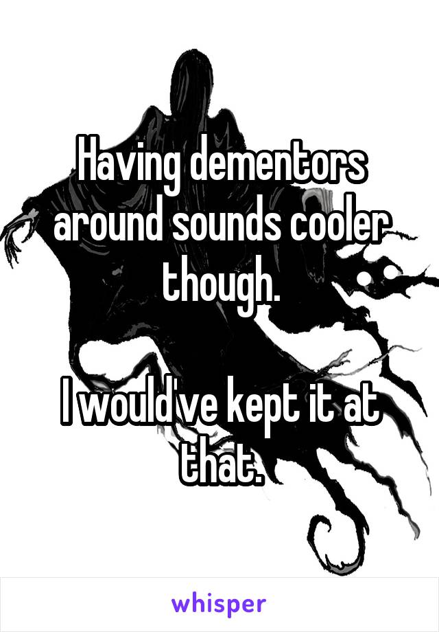 Having dementors around sounds cooler though.

I would've kept it at that.