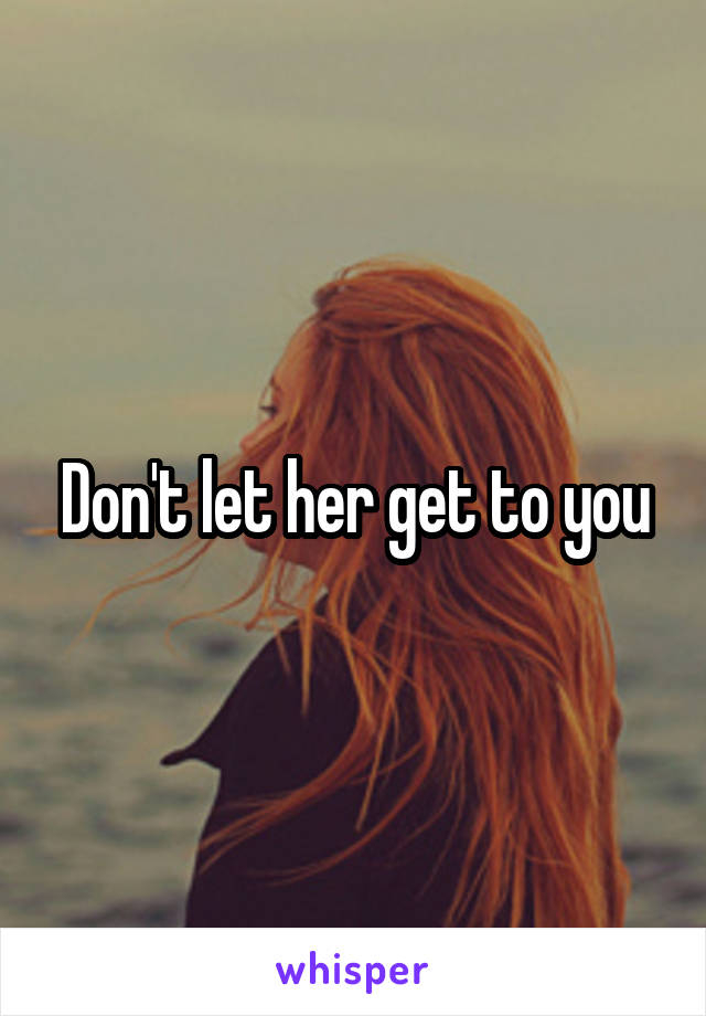 Don't let her get to you