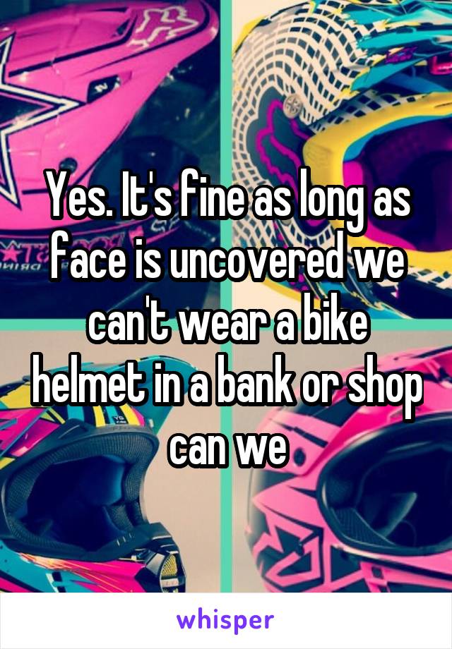 Yes. It's fine as long as face is uncovered we can't wear a bike helmet in a bank or shop can we