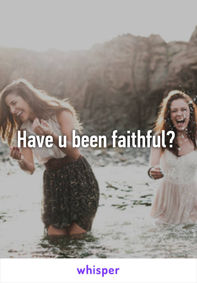 Have u been faithful? 