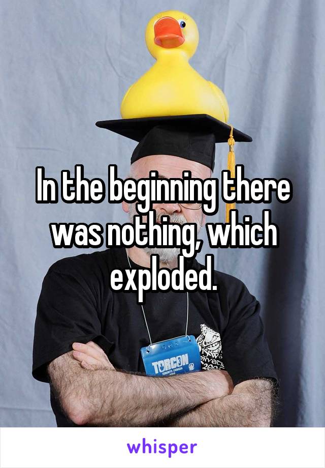 In the beginning there was nothing, which exploded.