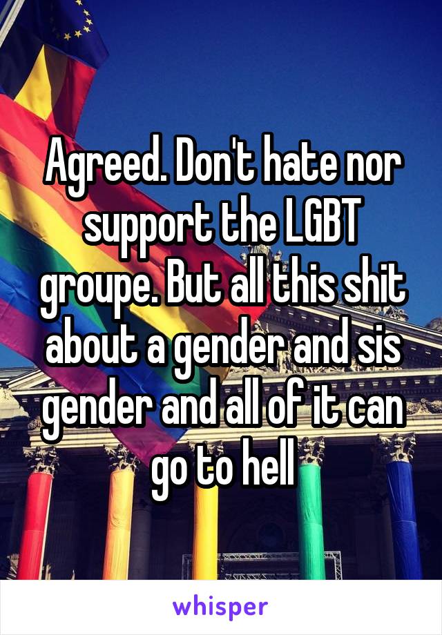 Agreed. Don't hate nor support the LGBT groupe. But all this shit about a gender and sis gender and all of it can go to hell