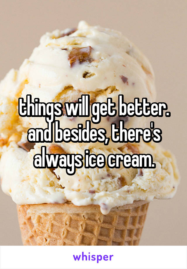 things will get better.
and besides, there's always ice cream.