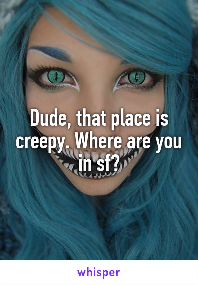 Dude, that place is creepy. Where are you in sf?