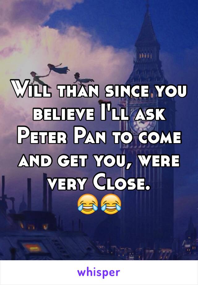 Will than since you believe I'll ask Peter Pan to come and get you, were very Close. 
😂😂