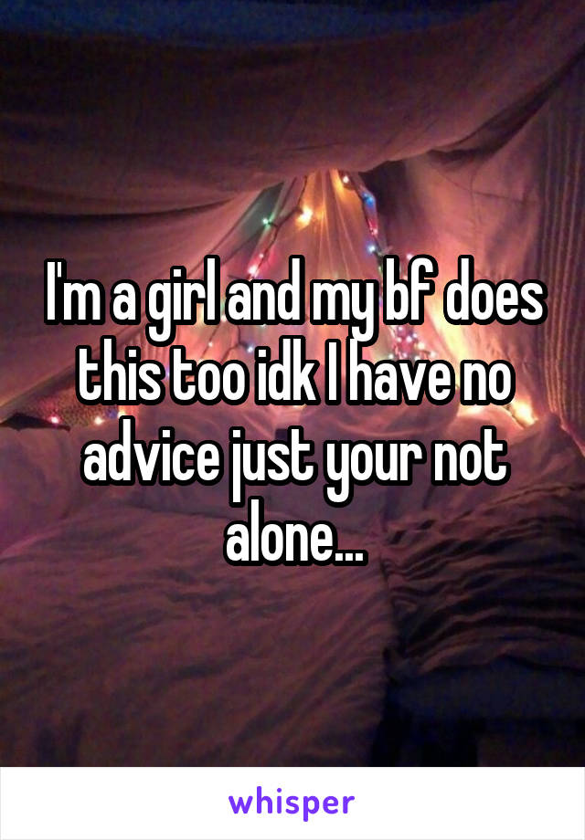 I'm a girl and my bf does this too idk I have no advice just your not alone...