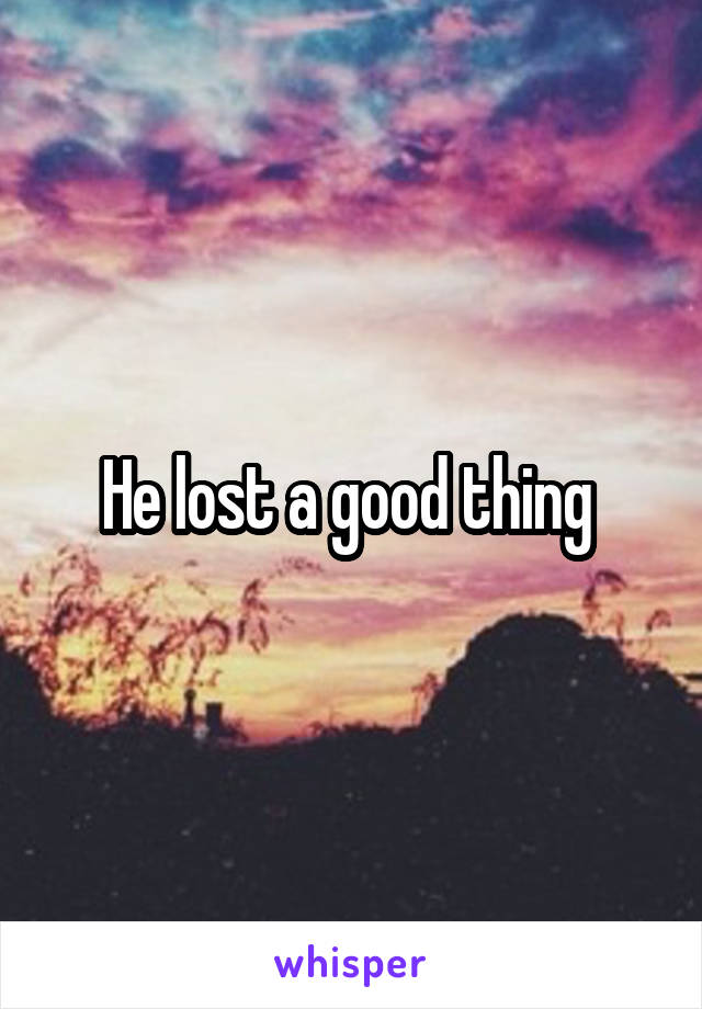 He lost a good thing 