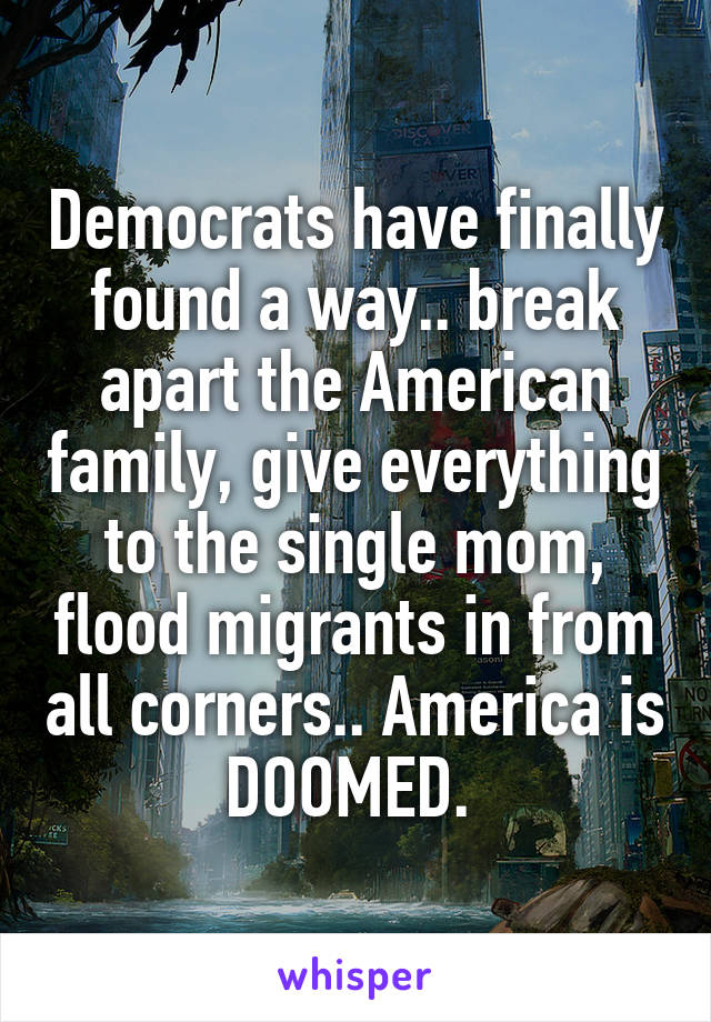 Democrats have finally found a way.. break apart the American family, give everything to the single mom, flood migrants in from all corners.. America is DOOMED. 