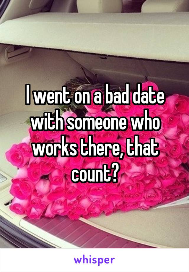 I went on a bad date with someone who works there, that count?