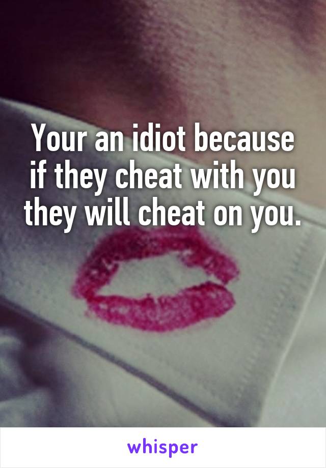 Your an idiot because if they cheat with you they will cheat on you. 

