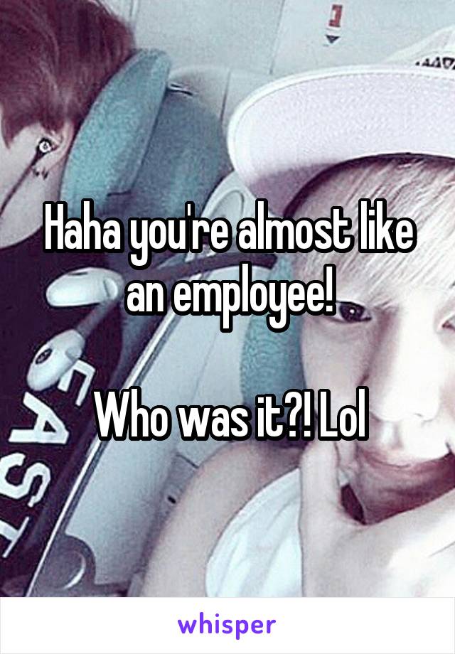 Haha you're almost like an employee!

Who was it?! Lol
