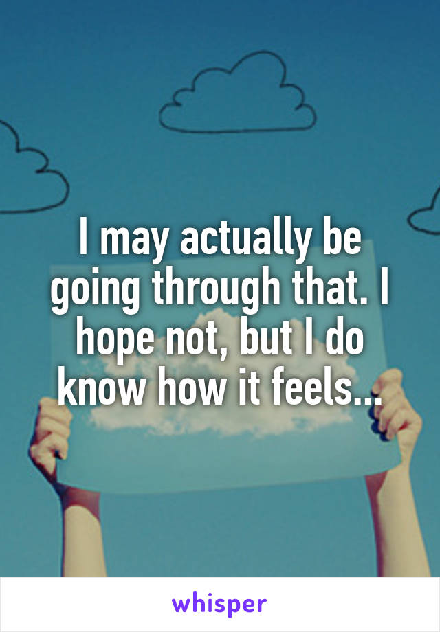 I may actually be going through that. I hope not, but I do know how it feels...