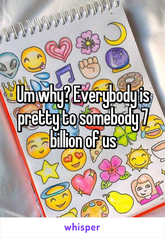 Um why? Everybody is pretty to somebody 7 billion of us