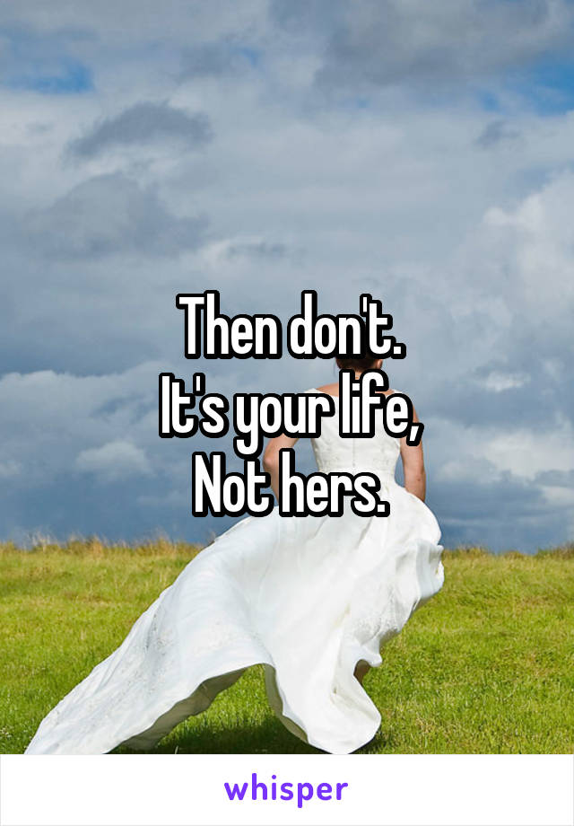 Then don't.
It's your life,
Not hers.