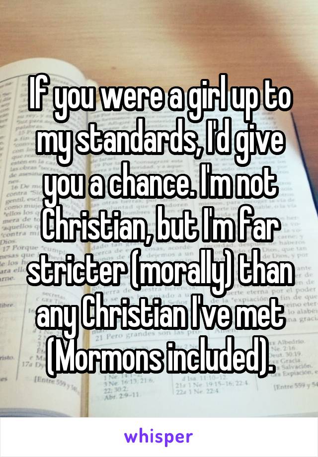If you were a girl up to my standards, I'd give you a chance. I'm not Christian, but I'm far stricter (morally) than any Christian I've met (Mormons included).