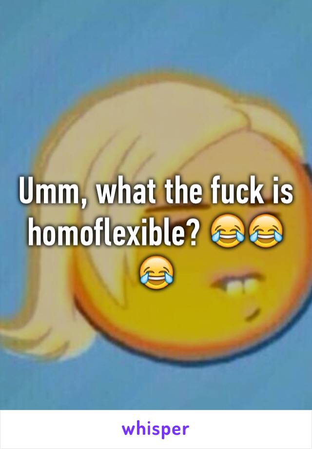 Umm, what the fuck is homoflexible? 😂😂😂