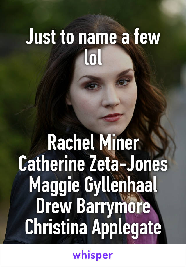 Just to name a few
lol



Rachel Miner
Catherine Zeta-Jones
Maggie Gyllenhaal
Drew Barrymore
Christina Applegate
