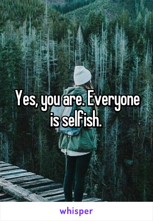 Yes, you are. Everyone is selfish. 