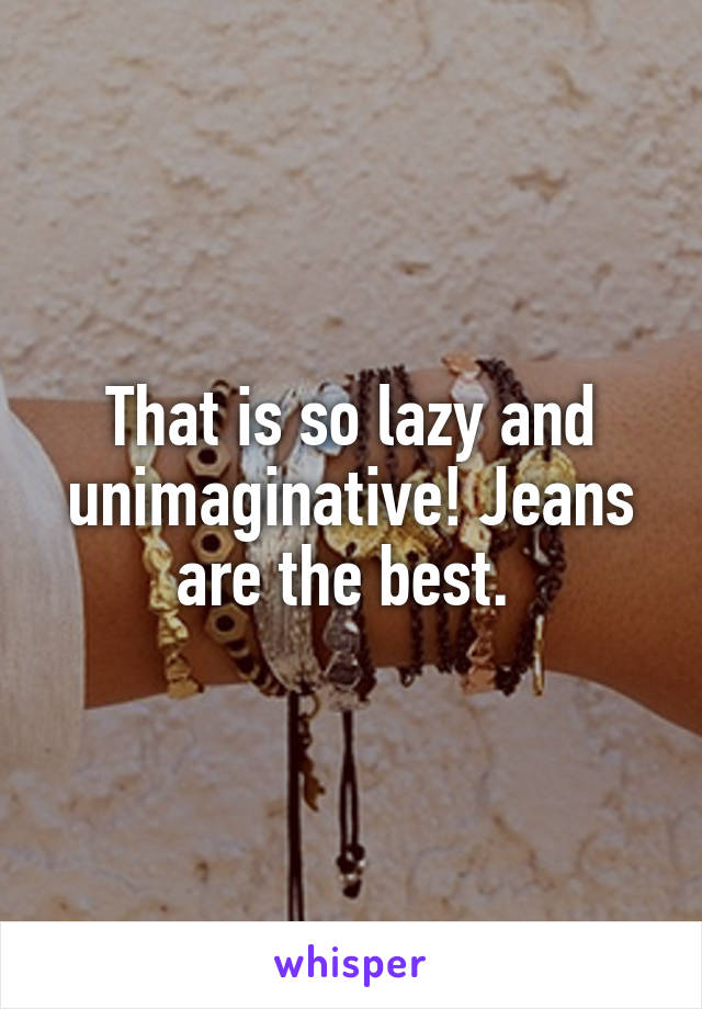 That is so lazy and unimaginative! Jeans are the best. 