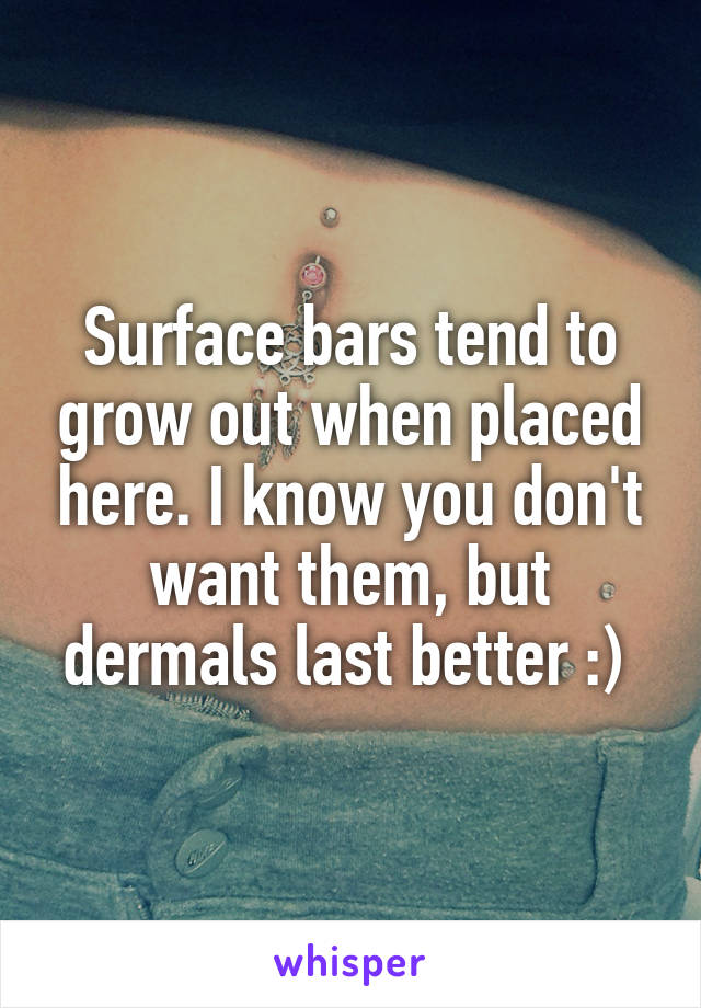 Surface bars tend to grow out when placed here. I know you don't want them, but dermals last better :) 