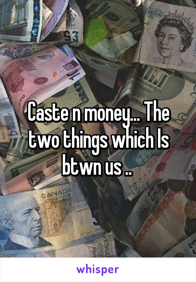 Caste n money... The two things which Is btwn us .. 